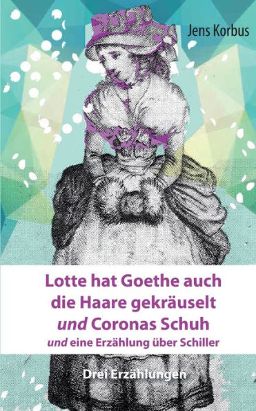 Lotte Hat Goethe Auch Die Haare Gekräuselt Und Coronas Schuh: Und Eine Erzählung Über Schiller (German Edition)