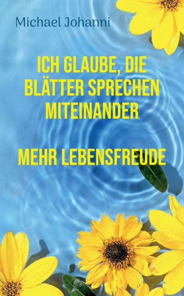 Ich Glaube, Die Blätter Sprechen Miteinander: Mehr Lebensfreude (German Edition)