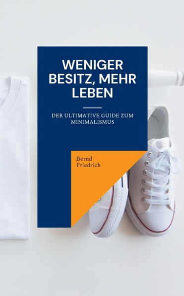 Weniger Besitz, Mehr Leben: Der Ultimative Guide Zum Minimalismus (German Edition)