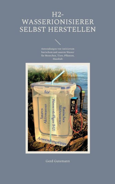 H2-Wasserionisierer Selbst Herstellen: Anwendungen Von Ionisiertem Basischem Und Saurem Wasser Für Menschen, Tiere, Pflanzen, Haushalt (German Edition)