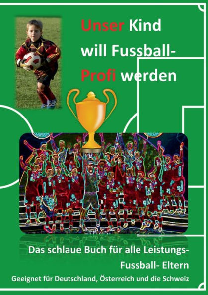 Unser Kind Will Fussball-Profi Werden: Das Schlaue Buch Für Alle Leistungs- Fussball- Eltern (German Edition)