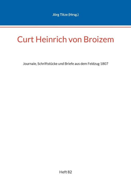 Curt Heinrich Von Broizem: Journale, Schriftstücke Und Briefe Aus Dem Feldzug 1807 (German Edition)