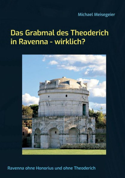 Das Grabmal Des Theoderich In Ravenna - Wirklich?: Ravenna Ohne Honorius Und Ohne Theoderich (German Edition)