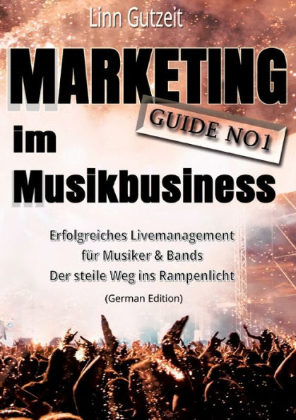Marketing Guide No1 Im Musikbusiness: Erfolgreiches Livemanagement Für Musiker & Bands; Der Steile Weg Ins Rampenlicht (German Edition)