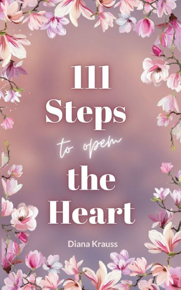 111 Steps To Open The Heart: Unlock The Power Of Your Heart With 111 Easy Steps