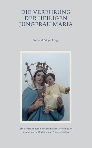 Die Verehrung Der Heiligen Jungfrau Maria: Ein Leitfaden Zum Verständnis Der Gottesmutter, Für Reformierte Christen Und Andersgläubige. (German Edition)