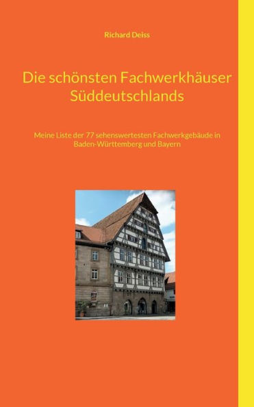 Die Schönsten Fachwerkhäuser Süddeutschlands: Meine Liste Der 77 Sehenswertesten Fachwerkgebäude In Baden-Württemberg Und Bayern (German Edition)