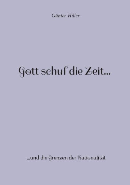 Gott Schuf Die Zeit...: ...Und Die Grenzen Der Rationalität (German Edition)