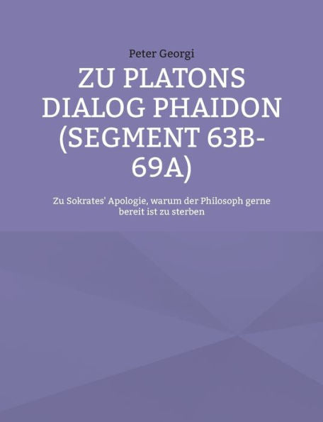 Zu Platons Dialog Phaidon (Segment 63B-69A): Zu Sokrates' Apologie, Warum Der Philosoph Gerne Bereit Ist Zu Sterben (German Edition)