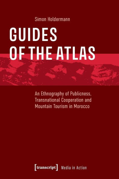 Guides Of The Atlas: An Ethnography Of Publicness, Transnational Cooperation And Mountain Tourism In Morocco (Media In Action)