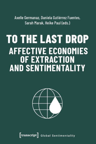 To The Last Drop - Affective Economies Of Extraction And Sentimentality: Affective Economies Of Extraction And Sentimentality (Global Sentimentality)