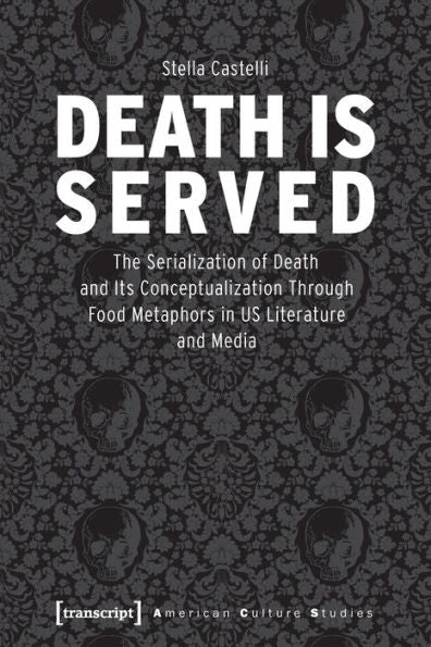 Death Is Served: The Serialization Of Death And Its Conceptualization Through Food Metaphors In Us Literature And Media (American Culture Studies)