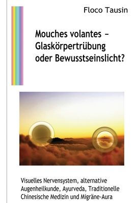 Mouches Volantes - Glaskörpertrübung Oder Bewusstseinslicht?: Visuelles Nervensystem, Alternative Augenheilkunde, Ayurveda, Traditionelle Chinesische Medizin Und Migräne-Aura (German Edition) - 9783907400326