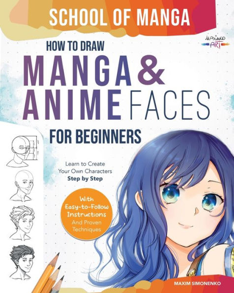School Of Manga: How To Draw Manga And Anime Faces For Beginners Learn To Create Your Own Characters Step By Step With Easy-To-Follow Instructions And Proven Techniques