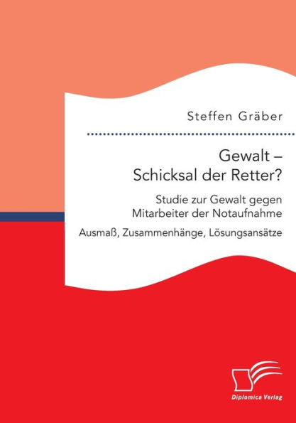 Gewalt - Schicksal Der Retter? Studie Zur Gewalt Gegen Mitarbeiter Der Notaufnahme. Ausmaß, Zusammenhänge, Lösungsansätze (German Edition)