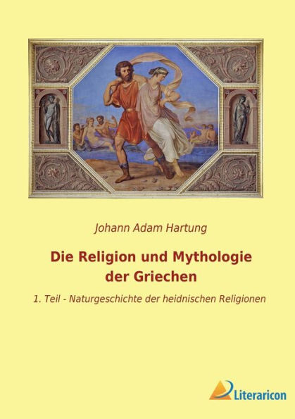 Die Religion Und Mythologie Der Griechen: 1. Teil - Naturgeschichte Der Heidnischen Religionen (German Edition)