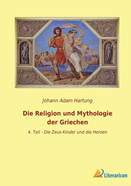 Die Religion Und Mythologie Der Griechen: 4. Teil - Die Zeus-Kinder Und Die Heroen (German Edition)