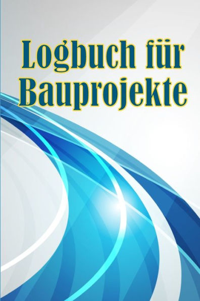 Logbuch Für Bauprojekte: Täglicher Baustellen-Tracker Zur Aufzeichnung Von Arbeitskräften, Aufgaben, Zeitplänen, Täglicher Baubericht Geschenk Für Den Bauingenieur (German Edition) - 9783986089719