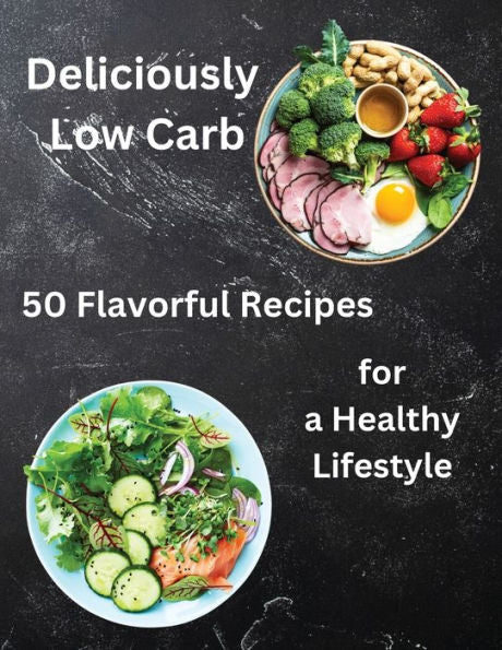 Deliciously Low Carb: Enjoy The Flavorful Journey To A Healthier You With 50 Deliciously Low Carb Recipes