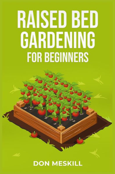 Raised Bed Gardening For Beginners: A Step-By-Step Guide To Growing Your Own Vegetables, Herbs, And Flowers (2023 Crash Course For Beginners)