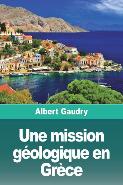 Une Mission Geologique En Grèce: Suivi De: L'Île De Chypre, Souvenirs D'Une Mission Scientifique (French Edition)
