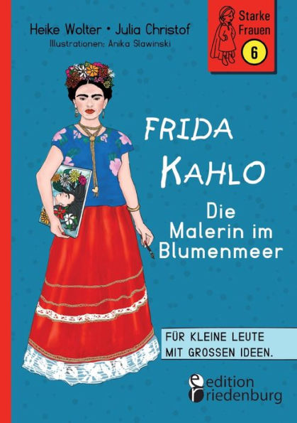 Frida Kahlo - Die Malerin Im Blumenmeer: Für Kleine Leute Mit Großen Ideen. Band 6 Der Reihe Starkefrauen-Buch.De (German Edition)