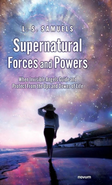 Supernatural Forces And Powers: When Invisible Angels Guide And Protect From The Ups And Downs Of Life - 9783991300731