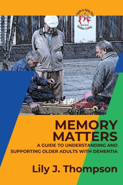 Memory Matters-A Guide To Understanding And Supporting Older Adults With Dementia: Navigating Symptoms, Care, And Treatment (Golden Living: A Guide To Aging Well) - 9784203584956