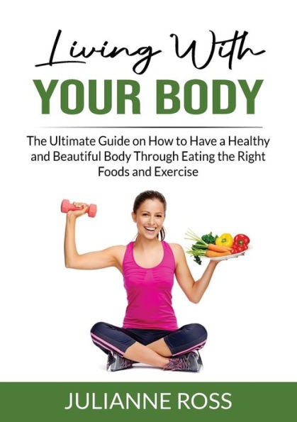 Living With Your Body: The Ultimate Guide On How To Have A Healthy And Beautiful Body Through Eating The Right Foods And Exercise - 9785083674898