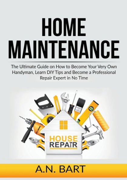Home Maintenance: The Ultimate Guide On How To Become Your Very Own Handyman, Learn Diy Tips And Become A Professional Repair Expert In No Time - 9785805117603