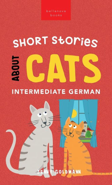 Short Stories About Cats In Intermediate German: 15 Purr-Fect Stories For German Learners (B1-B2 Cefr) (German Language Readers)