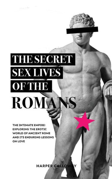 The Secret Sex Lives Of The Romans: Exploring The Erotic World Of Ancient Rome And Its Enduring Lessons On Love (Forbidden Histories)